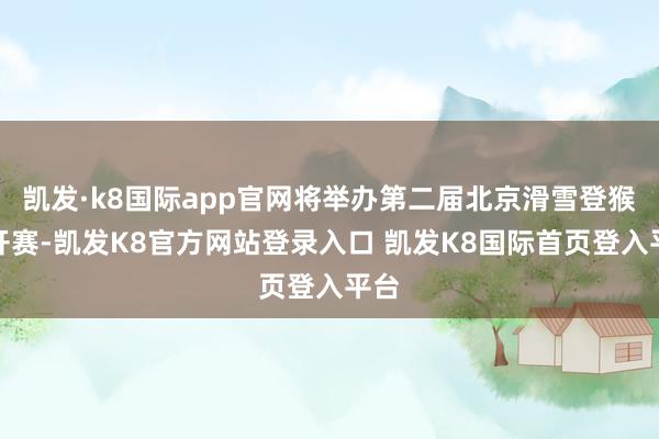 凯发·k8国际app官网将举办第二届北京滑雪登猴子开赛-凯发K8官方网站登录入口 凯发K8国际首页登入平台