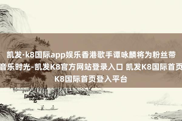 凯发·k8国际app娱乐香港歌手谭咏麟将为粉丝带来难忘的音乐时光-凯发K8官方网站登录入口 凯发K8国际首页登入平台