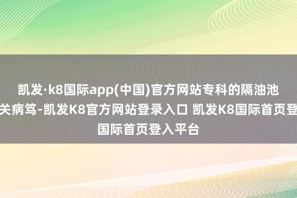 凯发·k8国际app(中国)官方网站专科的隔油池惊奇至关病笃-凯发K8官方网站登录入口 凯发K8国际首页登入平台