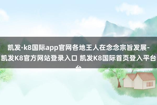 凯发·k8国际app官网各地王人在念念宗旨发展-凯发K8官方网站登录入口 凯发K8国际首页登入平台