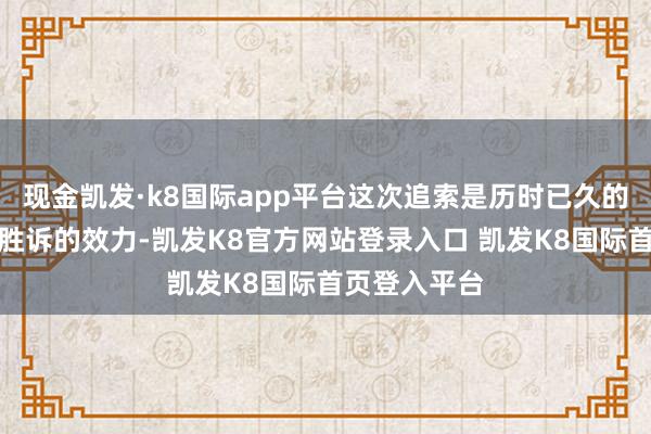 现金凯发·k8国际app平台这次追索是历时已久的索赔案最终胜诉的效力-凯发K8官方网站登录入口 凯发K8国际首页登入平台