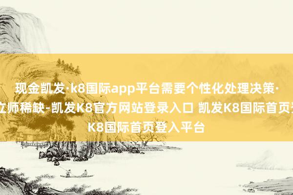 现金凯发·k8国际app平台需要个性化处理决策· 好确凿立师稀缺-凯发K8官方网站登录入口 凯发K8国际首页登入平台