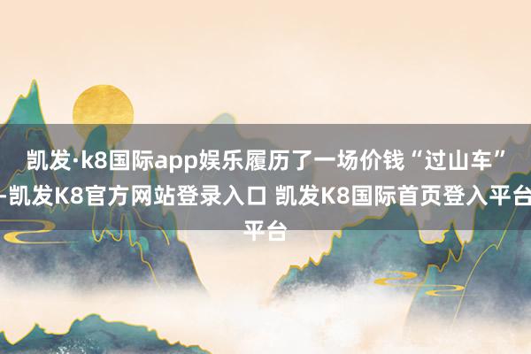 凯发·k8国际app娱乐履历了一场价钱“过山车”-凯发K8官方网站登录入口 凯发K8国际首页登入平台