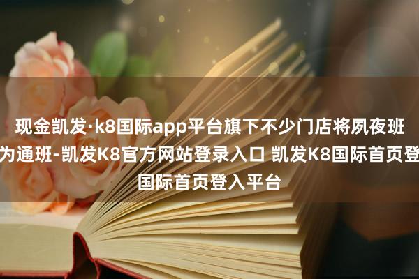 现金凯发·k8国际app平台旗下不少门店将夙夜班轮班改为通班-凯发K8官方网站登录入口 凯发K8国际首页登入平台