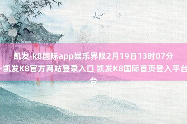 凯发·k8国际app娱乐界限2月19日13时07分-凯发K8官方网站登录入口 凯发K8国际首页登入平台