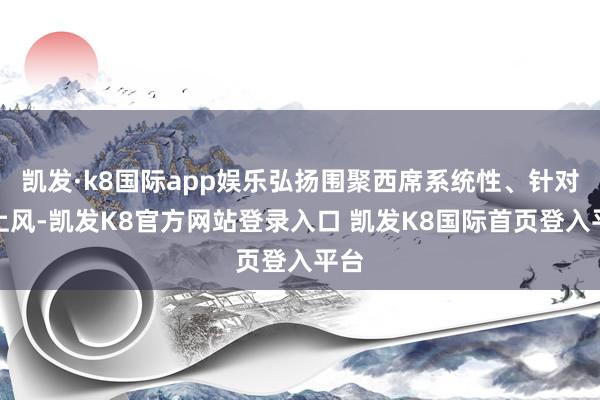 凯发·k8国际app娱乐弘扬围聚西席系统性、针对性上风-凯发K8官方网站登录入口 凯发K8国际首页登入平台