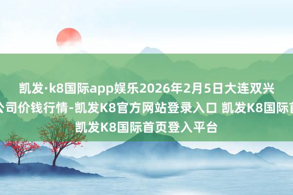 凯发·k8国际app娱乐2026年2月5日大连双兴商品城有限公司价钱行情-凯发K8官方网站登录入口 凯发K8国际首页登入平台