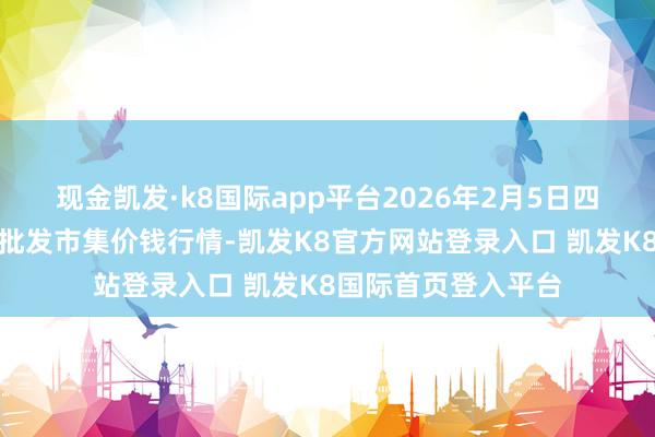 现金凯发·k8国际app平台2026年2月5日四川成齐农产物中心批发市集价钱行情-凯发K8官方网站登录入口 凯发K8国际首页登入平台