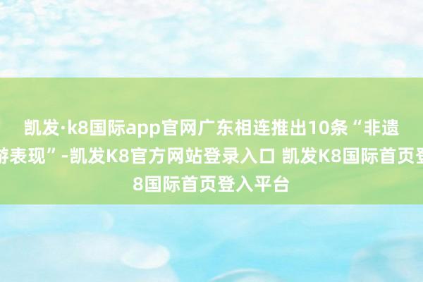凯发·k8国际app官网广东相连推出10条“非遗年俗旅游表现”-凯发K8官方网站登录入口 凯发K8国际首页登入平台