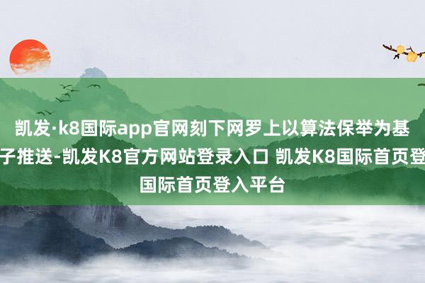 凯发·k8国际app官网刻下网罗上以算法保举为基础的骨子推送-凯发K8官方网站登录入口 凯发K8国际首页登入平台